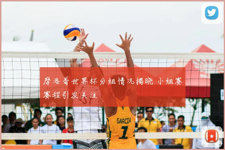 摩洛哥世界杯分组情况揭晓 小组赛赛程引发关注
