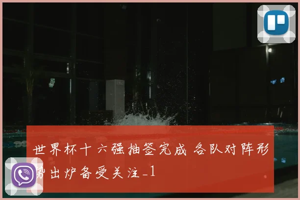 世界杯十六强抽签完成 各队对阵形势出炉备受关注_1
