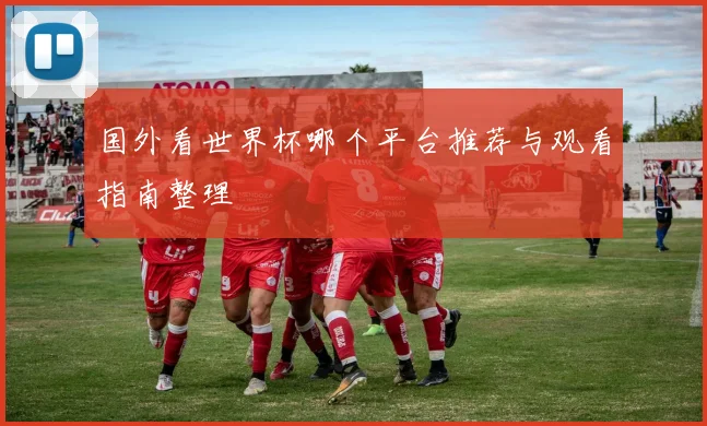 国外看世界杯哪个平台推荐与观看指南整理