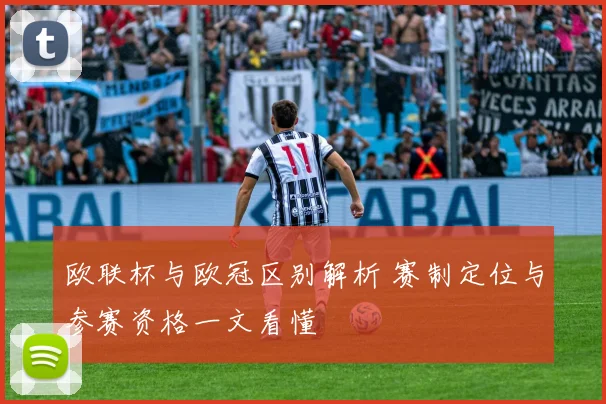 欧联杯与欧冠区别解析 赛制定位与参赛资格一文看懂