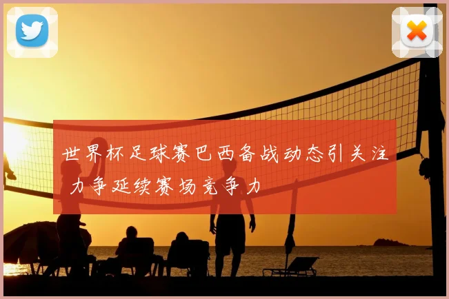 世界杯足球赛巴西备战动态引关注 力争延续赛场竞争力