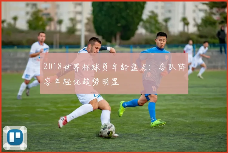 2018世界杯球员年龄盘点：各队阵容年轻化趋势明显