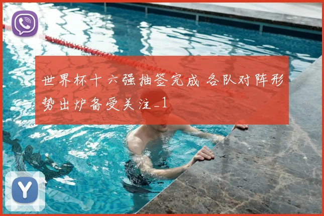 世界杯十六强抽签完成 各队对阵形势出炉备受关注_1