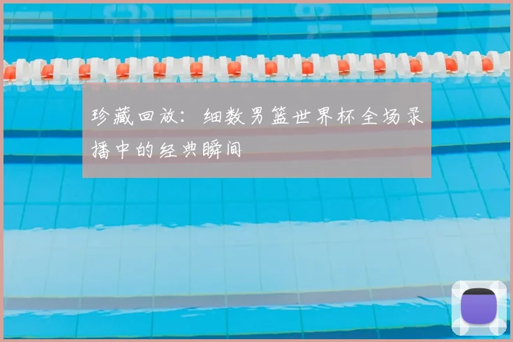 珍藏回放:细数男篮世界杯全场录播中的经典瞬间