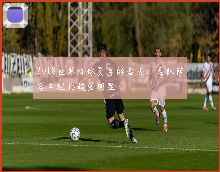 2018世界杯球员年龄盘点：各队阵容年轻化趋势明显