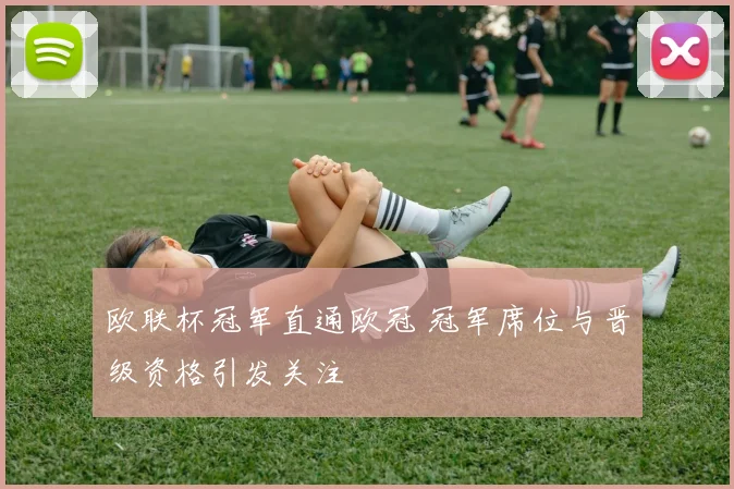 欧联杯冠军直通欧冠 冠军席位与晋级资格引发关注