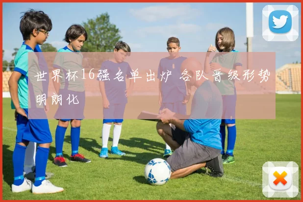 世界杯16强名单出炉 各队晋级形势明朗化