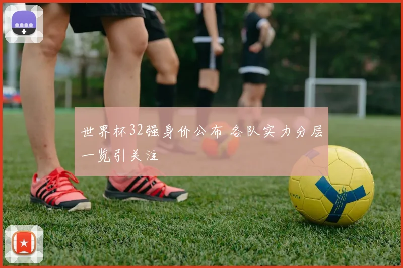 世界杯32强身价公布 各队实力分层一览引关注
