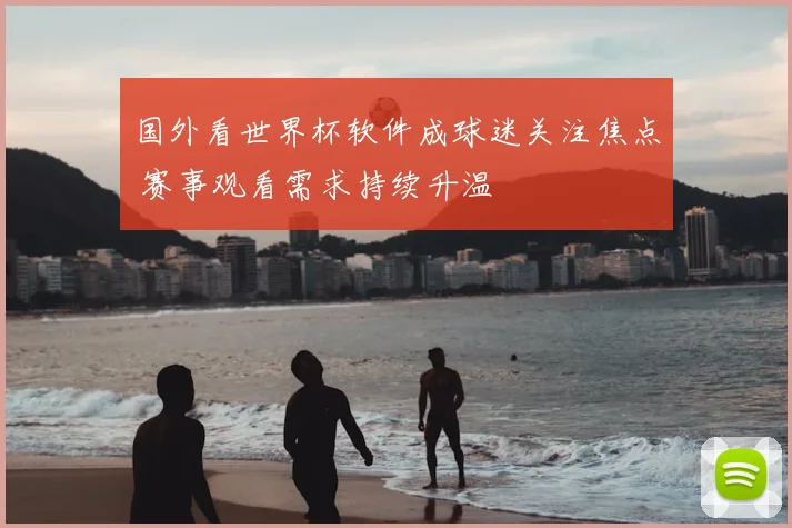 国外看世界杯软件成球迷关注焦点 赛事观看需求持续升温