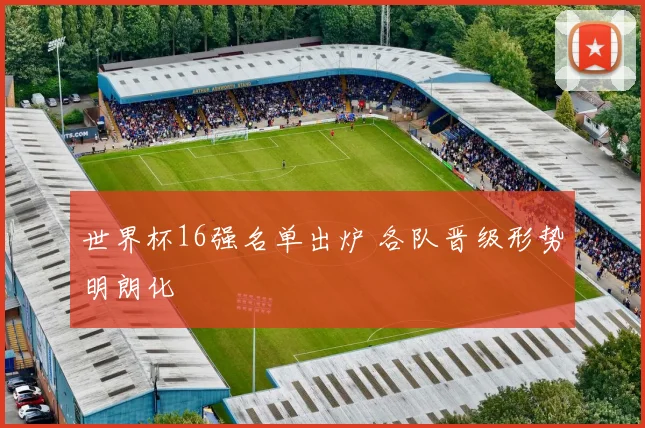 世界杯16强名单出炉 各队晋级形势明朗化