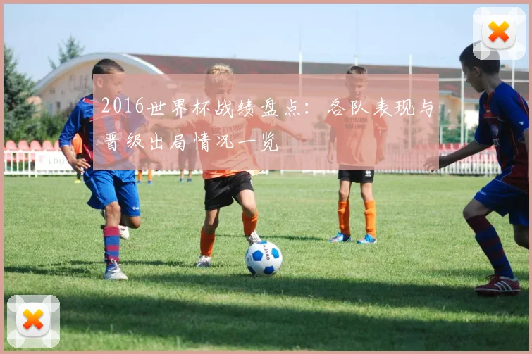 2016世界杯战绩盘点:各队表现与晋级出局情况一览