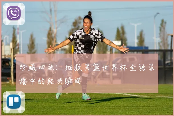 珍藏回放:细数男篮世界杯全场录播中的经典瞬间