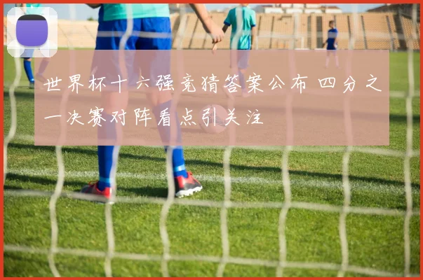 世界杯十六强竞猜答案公布 四分之一决赛对阵看点引关注