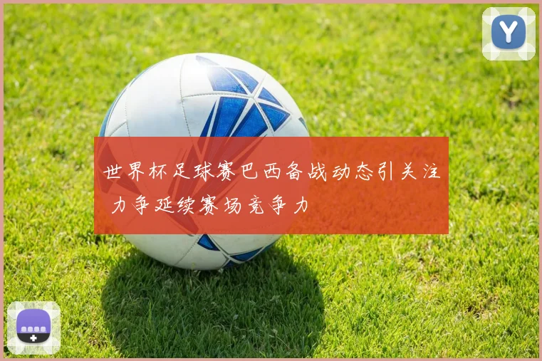 世界杯足球赛巴西备战动态引关注 力争延续赛场竞争力