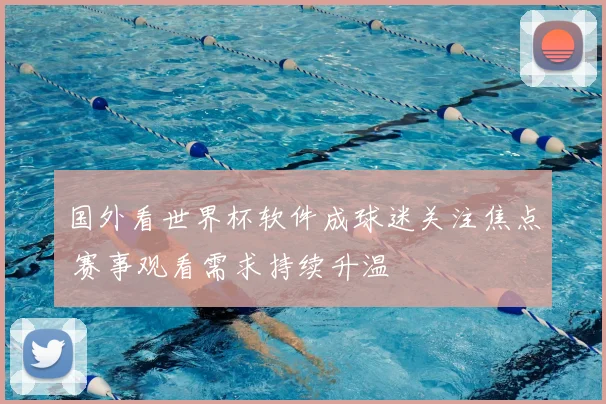 国外看世界杯软件成球迷关注焦点 赛事观看需求持续升温