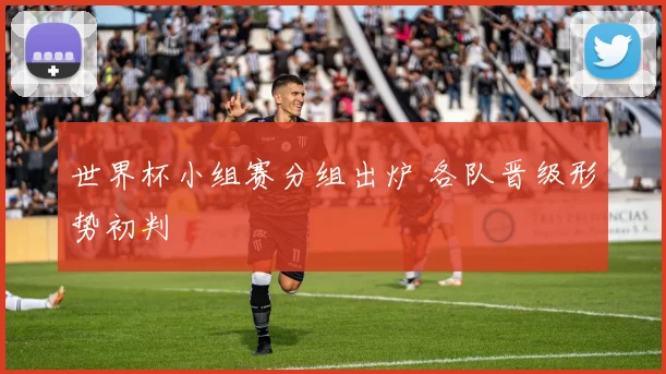 世界杯小组赛分组出炉 各队晋级形势初判