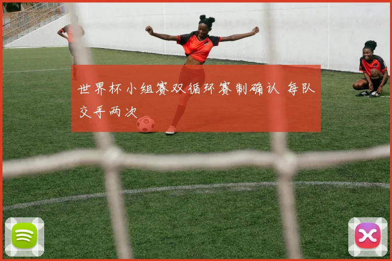 世界杯小组赛双循环赛制确认 每队交手两次