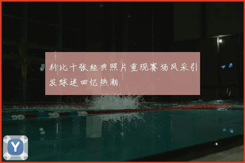 科比十张经典照片重现赛场风采引发球迷回忆热潮