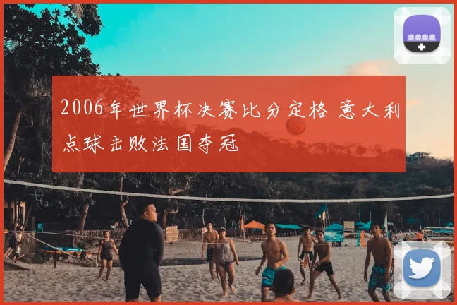 2006年世界杯决赛比分定格 意大利点球击败法国夺冠