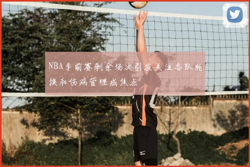 NBA季前赛剩余场次引发关注各队轮换和伤病管理成焦点