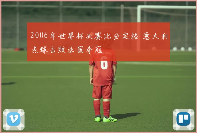 2006年世界杯决赛比分定格 意大利点球击败法国夺冠