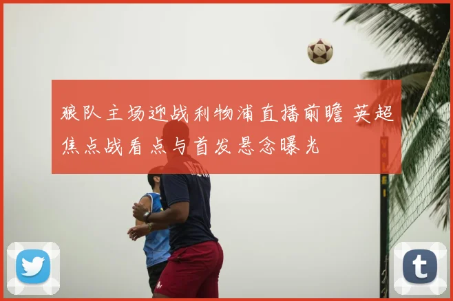 狼队主场迎战利物浦直播前瞻 英超焦点战看点与首发悬念曝光