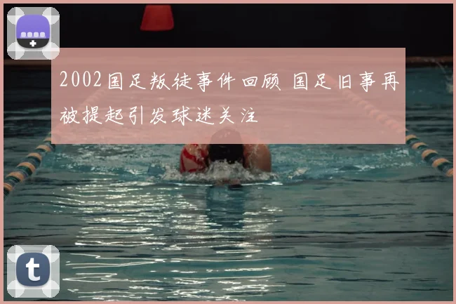 2002国足叛徒事件回顾 国足旧事再被提起引发球迷关注