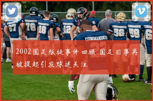 2002国足叛徒事件回顾 国足旧事再被提起引发球迷关注