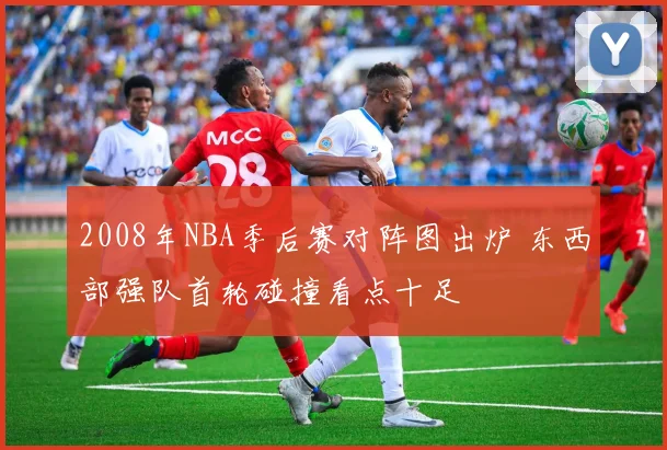 2008年NBA季后赛对阵图出炉 东西部强队首轮碰撞看点十足