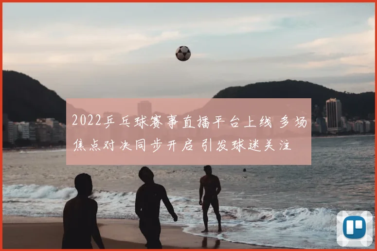 2022乒乓球赛事直播平台上线 多场焦点对决同步开启 引发球迷关注