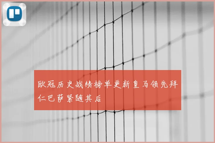 欧冠历史战绩榜单更新皇马领先拜仁巴萨紧随其后