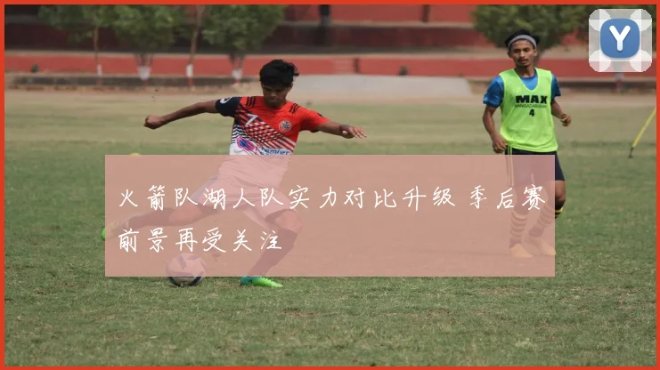 火箭队湖人队实力对比升级 季后赛前景再受关注