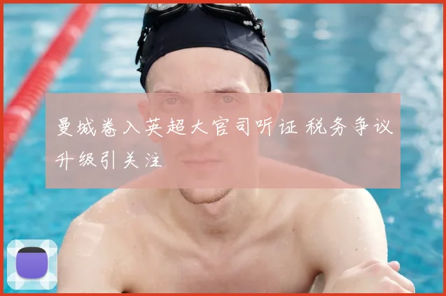 曼城卷入英超大官司听证 税务争议升级引关注