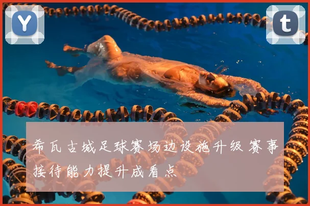 希瓦古城足球赛场边设施升级 赛事接待能力提升成看点