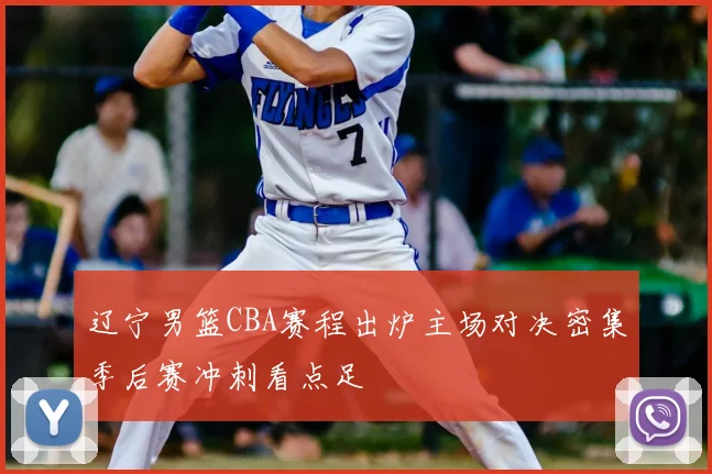 辽宁男篮CBA赛程出炉主场对决密集季后赛冲刺看点足