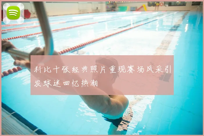 科比十张经典照片重现赛场风采引发球迷回忆热潮