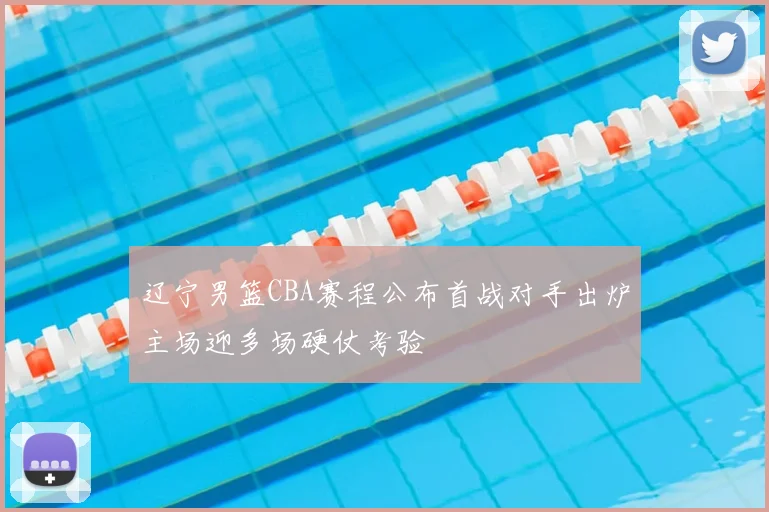 辽宁男篮CBA赛程公布首战对手出炉主场迎多场硬仗考验