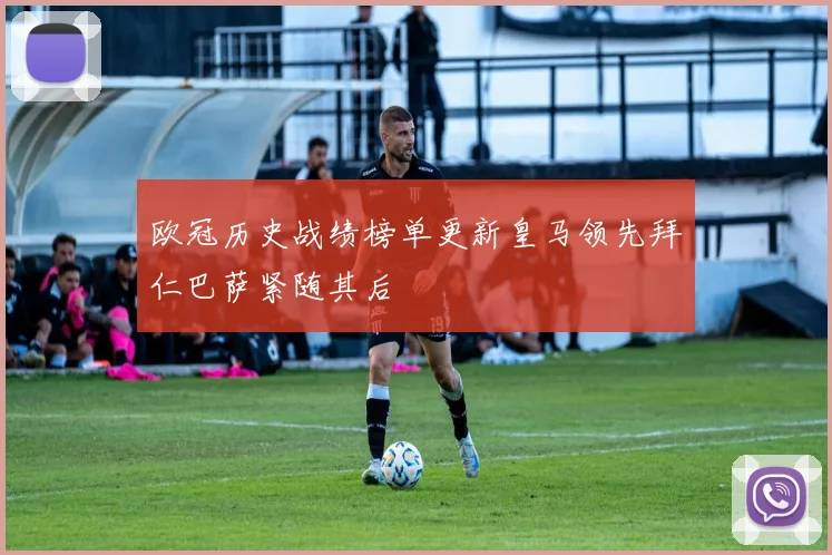 欧冠历史战绩榜单更新皇马领先拜仁巴萨紧随其后