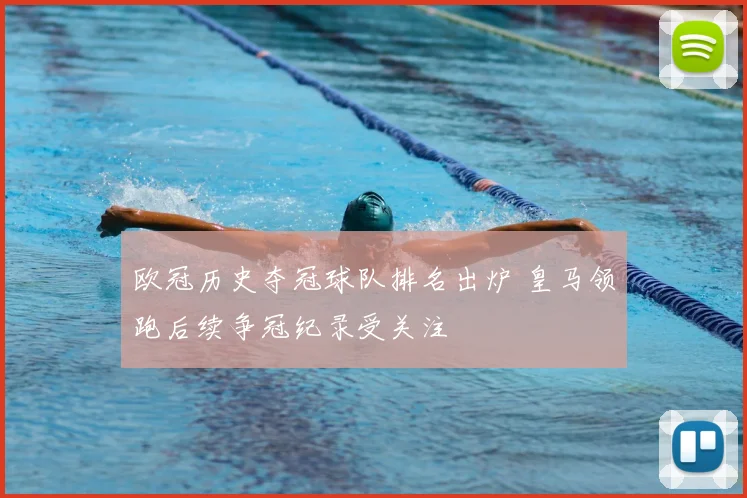 欧冠历史夺冠球队排名出炉 皇马领跑后续争冠纪录受关注