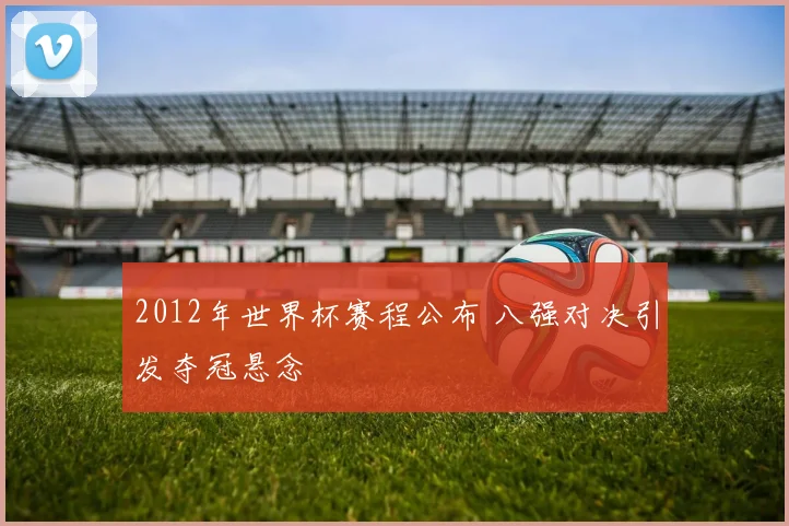2012年世界杯赛程公布 八强对决引发夺冠悬念