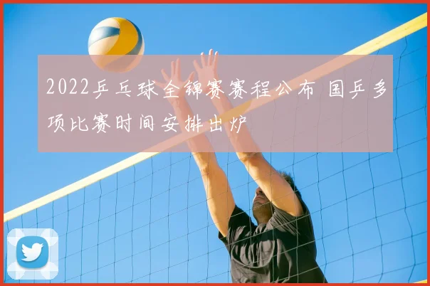 2022乒乓球全锦赛赛程公布 国乒多项比赛时间安排出炉