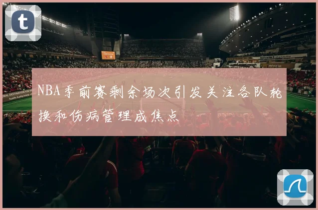 NBA季前赛剩余场次引发关注各队轮换和伤病管理成焦点