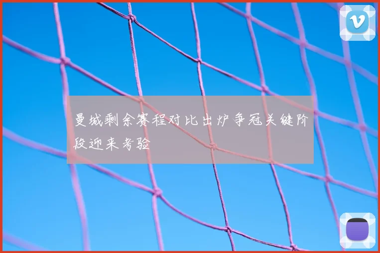 曼城剩余赛程对比出炉争冠关键阶段迎来考验