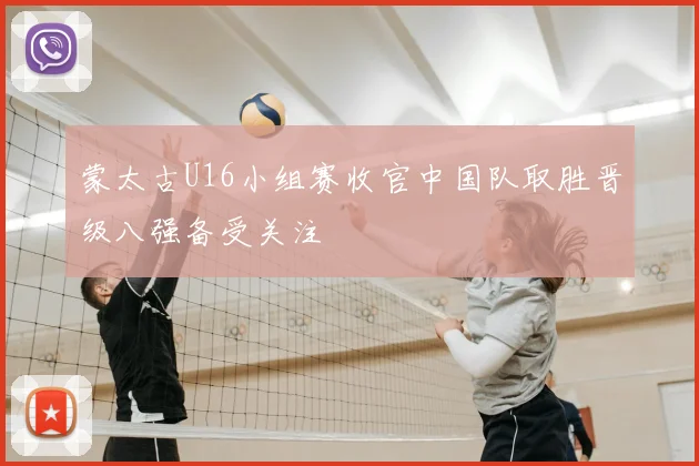 蒙太古U16小组赛收官中国队取胜晋级八强备受关注