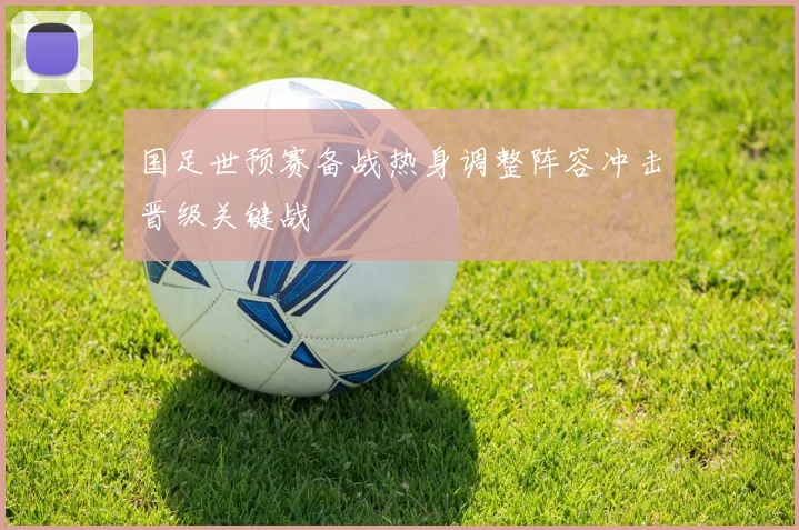 国足世预赛备战热身调整阵容冲击晋级关键战