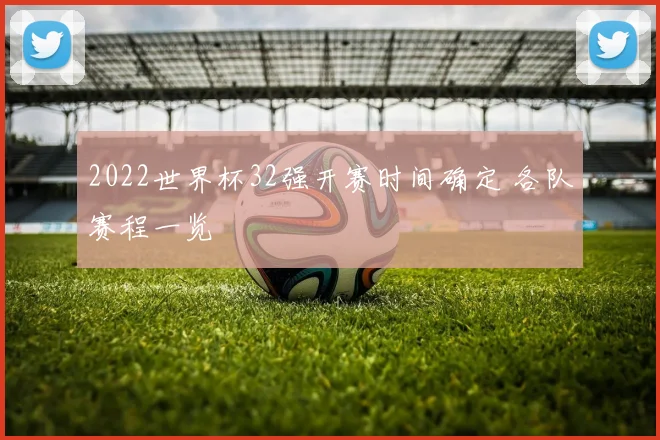2022世界杯32强开赛时间确定 各队赛程一览