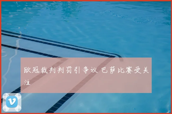 欧冠裁判判罚引争议 巴萨比赛受关注
