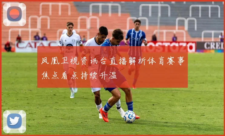 凤凰卫视资讯台直播解析体育赛事焦点看点持续升温