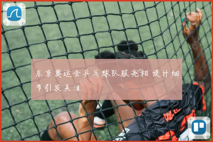 东京奥运会乒乓球队服亮相 设计细节引发关注