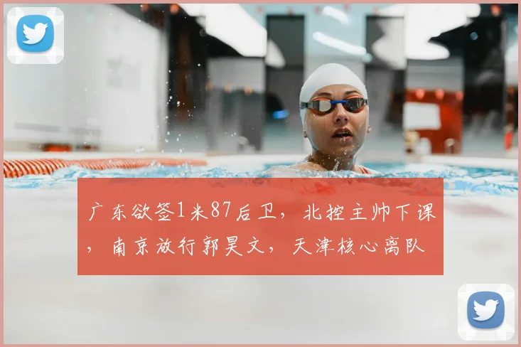 广东欲签1米87后卫，北控主帅下课，南京放行郭昊文，天津核心离队